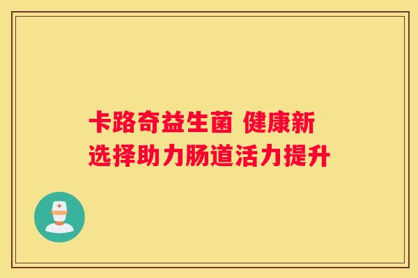 卡路奇益生菌 健康新选择助力肠道活力提升
