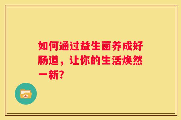 如何通过益生菌养成好肠道，让你的生活焕然一新？