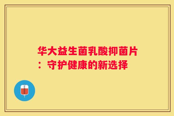 华大益生菌乳酸抑菌片：守护健康的新选择
