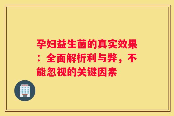 孕妇益生菌的真实效果：全面解析利与弊，不能忽视的关键因素