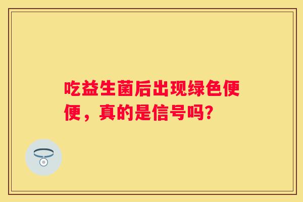 吃益生菌后出现绿色便便，真的是信号吗？