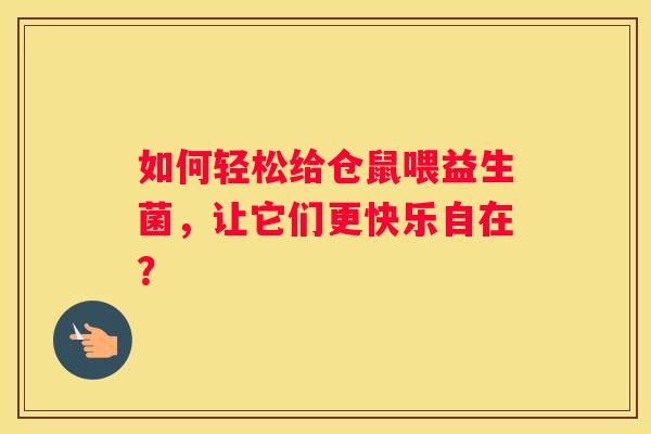 如何轻松给仓鼠喂益生菌，让它们更快乐自在？