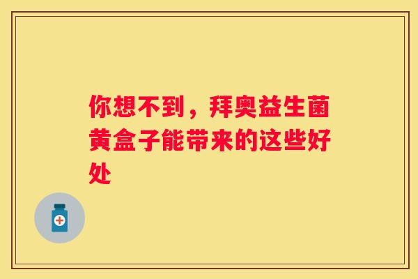 你想不到，拜奥益生菌黄盒子能带来的这些好处