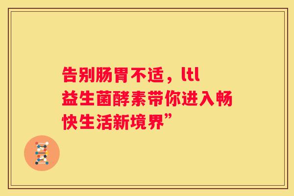 告别肠胃不适，ltl益生菌酵素带你进入畅快生活新境界”