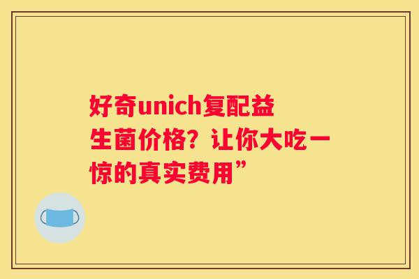 好奇unich复配益生菌价格？让你大吃一惊的真实费用”