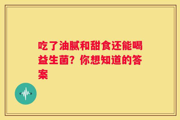 吃了油腻和甜食还能喝益生菌？你想知道的答案
