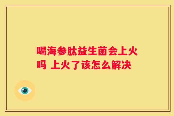 喝海参肽益生菌会上火吗 上火了该怎么解决