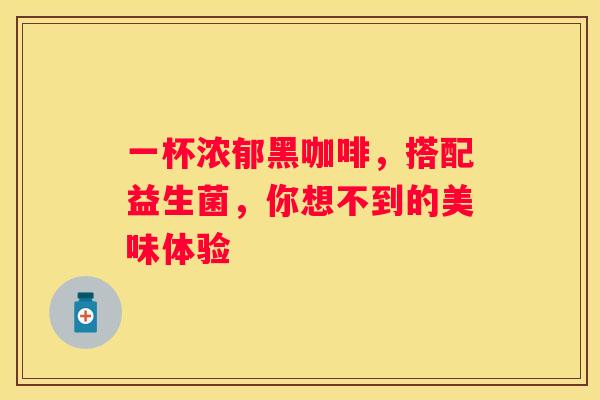 一杯浓郁黑咖啡，搭配益生菌，你想不到的美味体验