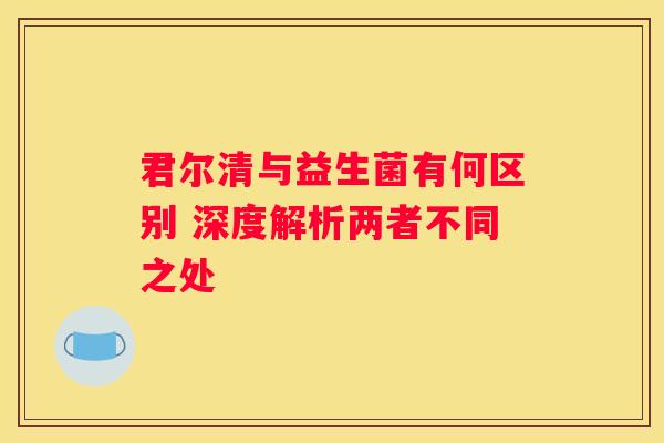 君尔清与益生菌有何区别 深度解析两者不同之处