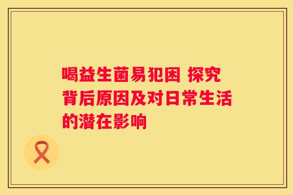 喝益生菌易犯困 探究背后原因及对日常生活的潜在影响