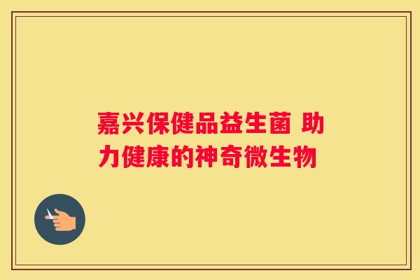 嘉兴保健品益生菌 助力健康的神奇微生物