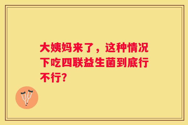 大姨妈来了，这种情况下吃四联益生菌到底行不行？