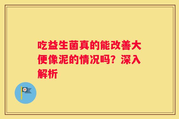 吃益生菌真的能改善大便像泥的情况吗？深入解析