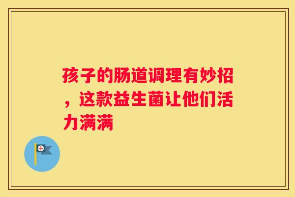 孩子的肠道调理有妙招，这款益生菌让他们活力满满
