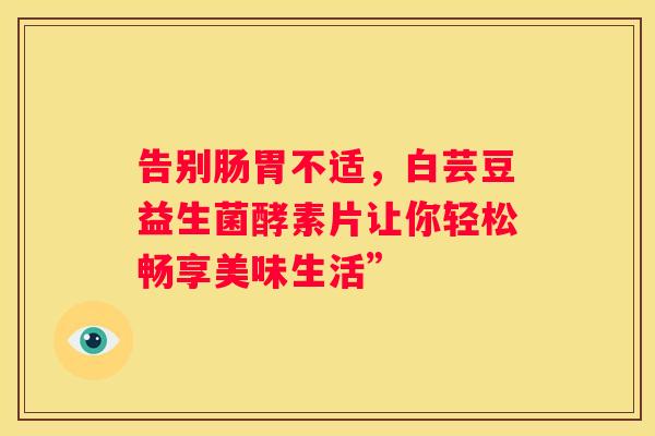 告别肠胃不适，白芸豆益生菌酵素片让你轻松畅享美味生活”