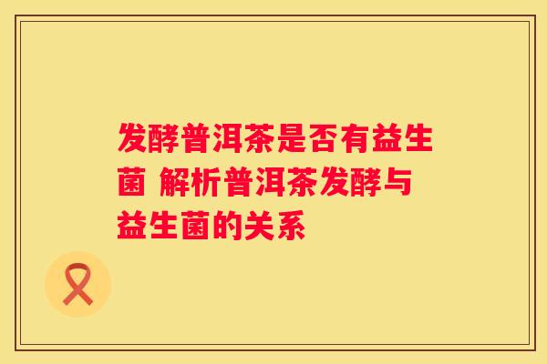 发酵普洱茶是否有益生菌 解析普洱茶发酵与益生菌的关系