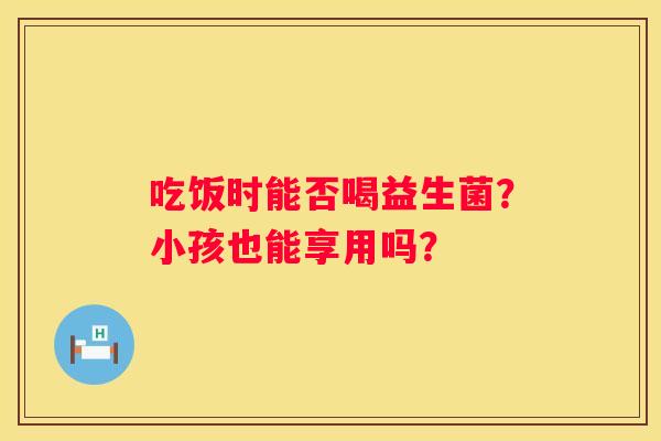 吃饭时能否喝益生菌？小孩也能享用吗？