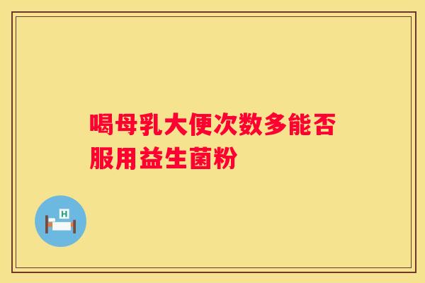 喝母乳大便次数多能否服用益生菌粉