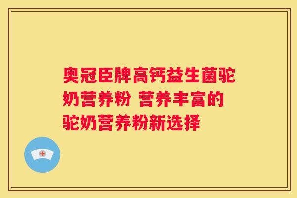 奥冠臣牌高钙益生菌驼奶营养粉 营养丰富的驼奶营养粉新选择