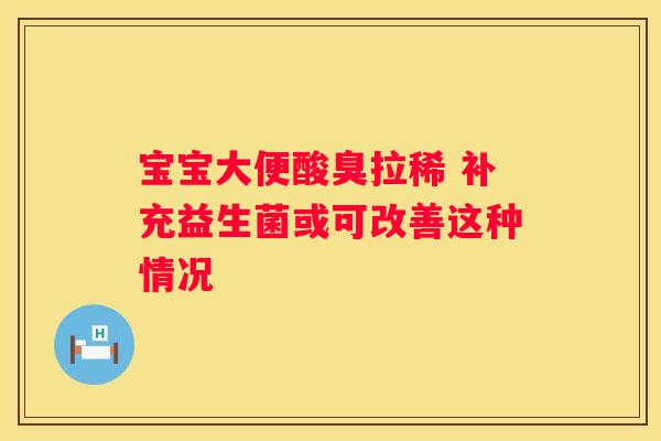 宝宝大便酸臭拉稀 补充益生菌或可改善这种情况