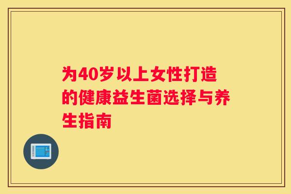 为40岁以上女性打造的健康益生菌选择与养生指南