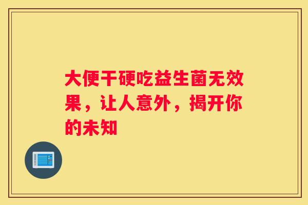大便干硬吃益生菌无效果，让人意外，揭开你的未知