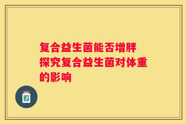 复合益生菌能否增胖 探究复合益生菌对体重的影响