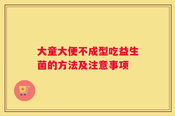 大童大便不成型吃益生菌的方法及注意事项