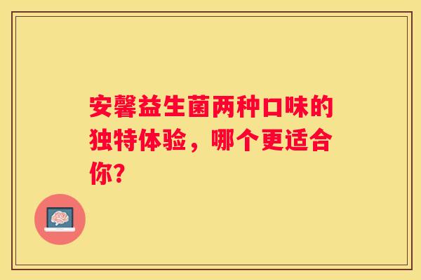 安馨益生菌两种口味的独特体验，哪个更适合你？