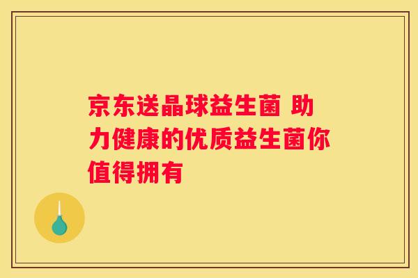 京东送晶球益生菌 助力健康的优质益生菌你值得拥有