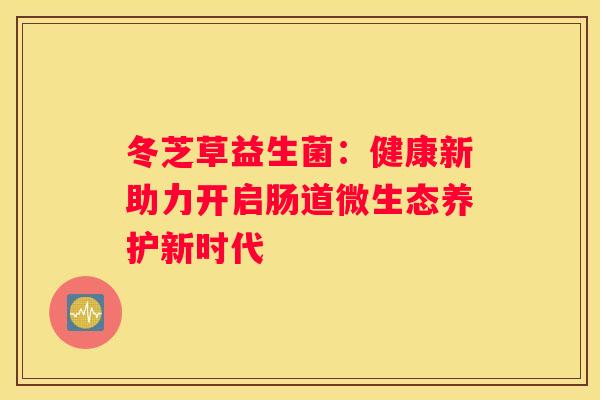冬芝草益生菌：健康新助力开启肠道微生态养护新时代