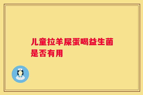 儿童拉羊屎蛋喝益生菌是否有用