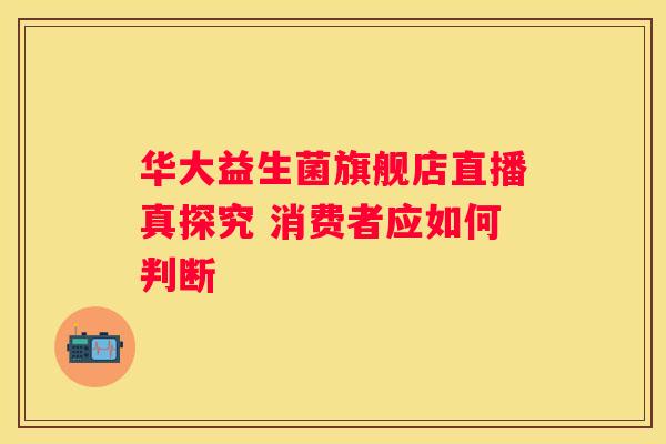 华大益生菌旗舰店直播真探究 消费者应如何判断