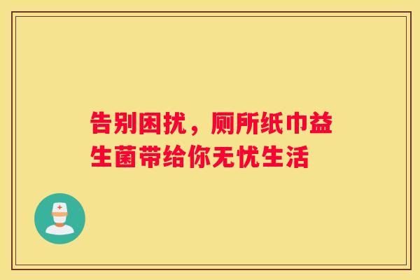 告别困扰，厕所纸巾益生菌带给你无忧生活