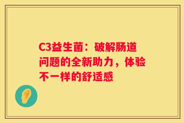 C3益生菌：破解肠道问题的全新助力，体验不一样的舒适感