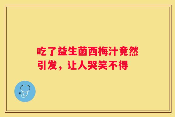 吃了益生菌西梅汁竟然引发，让人哭笑不得