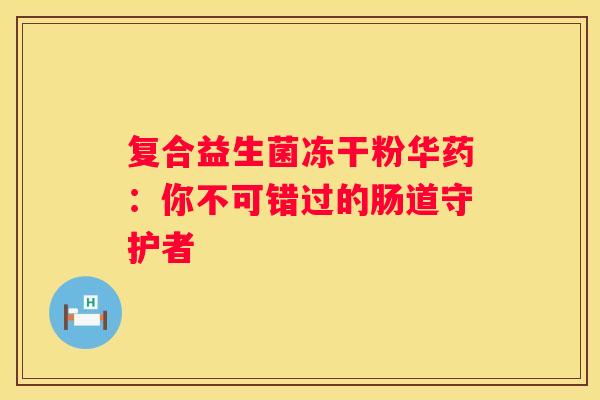 复合益生菌冻干粉华药：你不可错过的肠道守护者