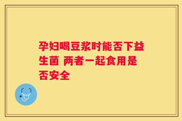 孕妇喝豆浆时能否下益生菌 两者一起食用是否安全