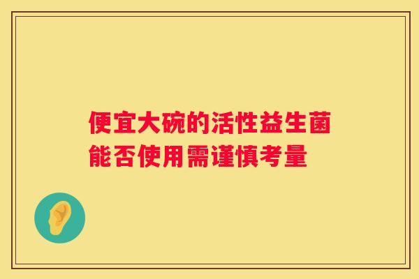 便宜大碗的活性益生菌能否使用需谨慎考量