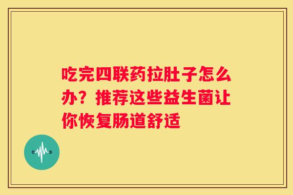 吃完四联药拉肚子怎么办？推荐这些益生菌让你恢复肠道舒适