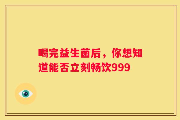 喝完益生菌后，你想知道能否立刻畅饮999