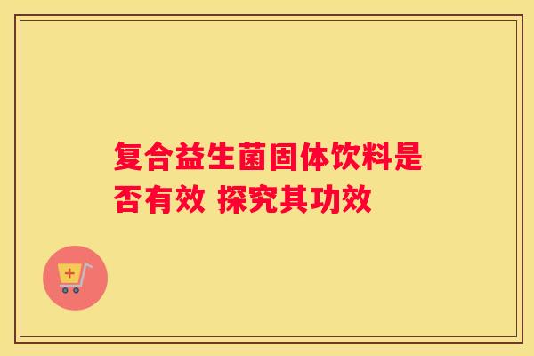 复合益生菌固体饮料是否有效 探究其功效