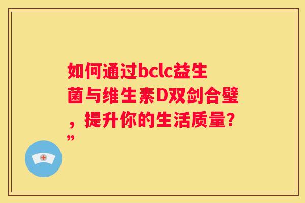 如何通过bclc益生菌与维生素D双剑合璧，提升你的生活质量？”