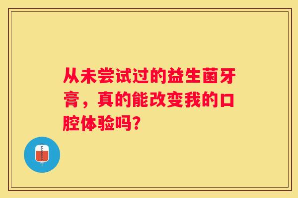 从未尝试过的益生菌牙膏，真的能改变我的口腔体验吗？