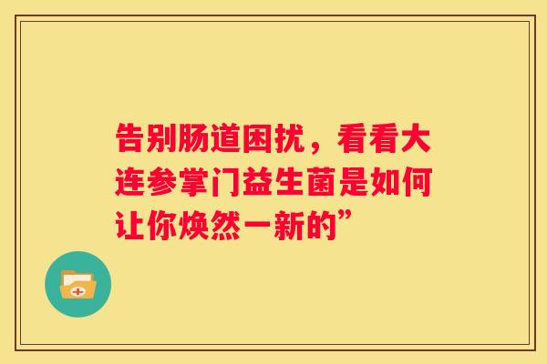 告别肠道困扰，看看大连参掌门益生菌是如何让你焕然一新的”