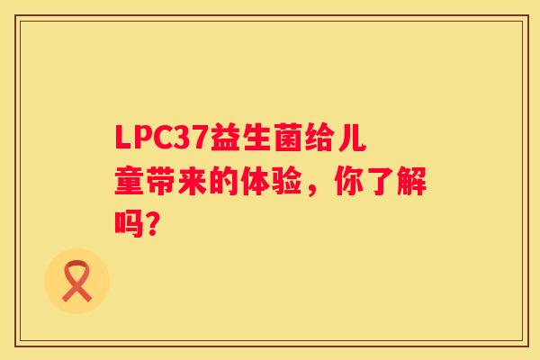 LPC37益生菌给儿童带来的体验，你了解吗？