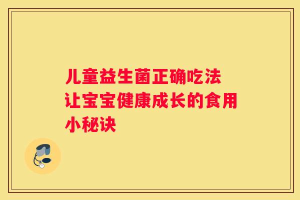 儿童益生菌正确吃法 让宝宝健康成长的食用小秘诀