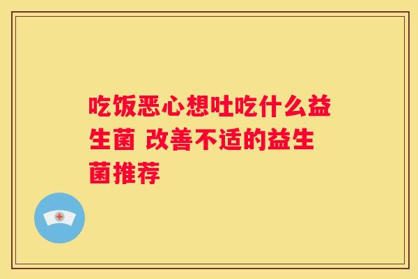 吃饭恶心想吐吃什么益生菌 改善不适的益生菌推荐