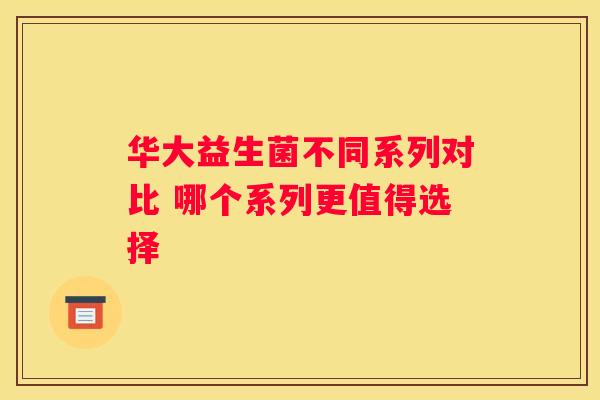 华大益生菌不同系列对比 哪个系列更值得选择