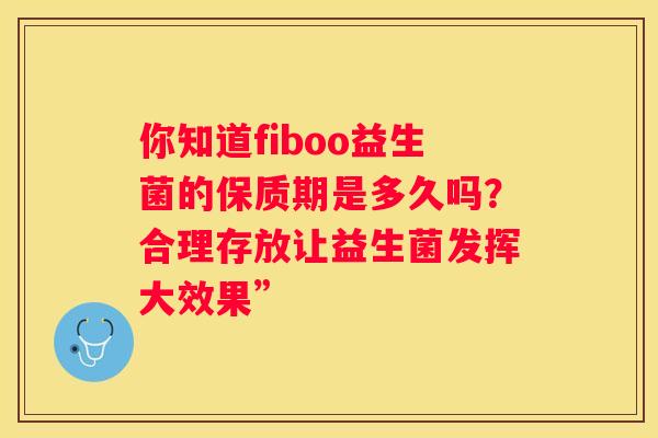 你知道fiboo益生菌的保质期是多久吗？合理存放让益生菌发挥大效果”